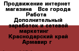 Продвижение интернет- магазина - Все города Работа » Дополнительный заработок и сетевой маркетинг   . Краснодарский край,Армавир г.